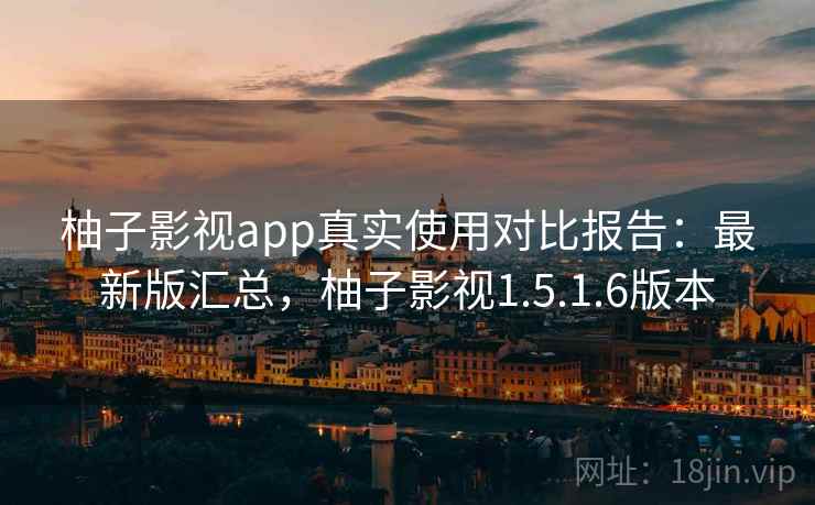 柚子影视app真实使用对比报告:最新版汇总,柚子影视1.5.1.6版本 柚子影视app真实使用对比报告:最新版汇总,柚子影视1.5.1.6版本