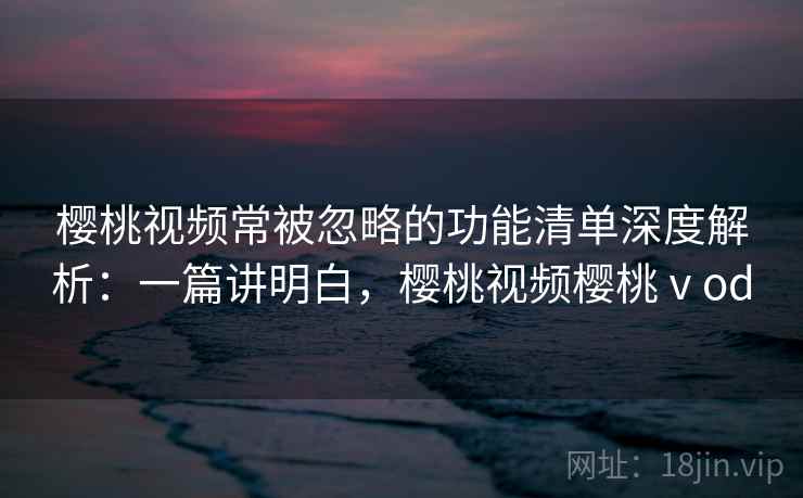 樱桃视频常被忽略的功能清单深度解析:一篇讲明白,樱桃视频樱桃ⅴod 樱桃视频常被忽略的功能清单深度解析:一篇讲明白,樱桃视频樱桃ⅴod