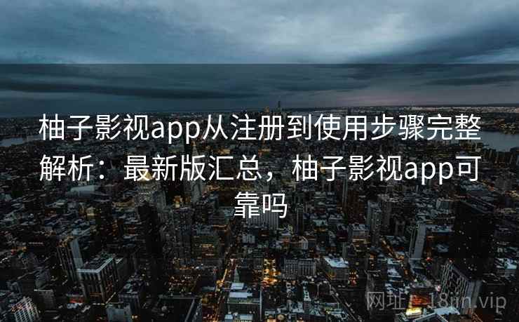 柚子影视app从注册到使用步骤完整解析：最新版汇总，柚子影视app可靠吗