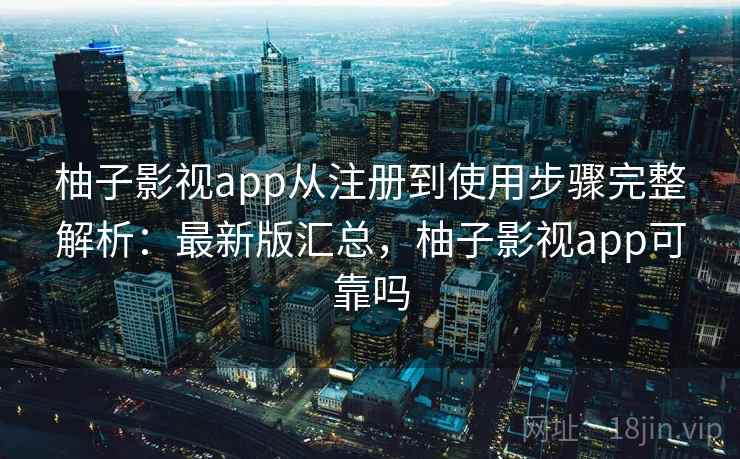 柚子影视app从注册到使用步骤完整解析:最新版汇总,柚子影视app可靠吗 柚子影视app从注册到使用步骤完整解析:最新版汇总,柚子影视app可靠吗