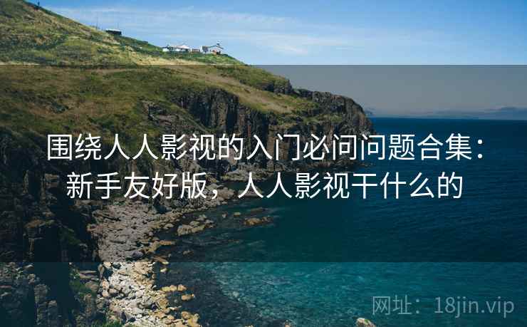 围绕人人影视的入门必问问题合集：新手友好版，人人影视干什么的
