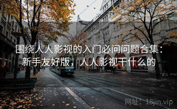 围绕人人影视的入门必问问题合集:新手友好版,人人影视干什么的 围绕人人影视的入门必问问题合集:新手友好版,人人影视干什么的
