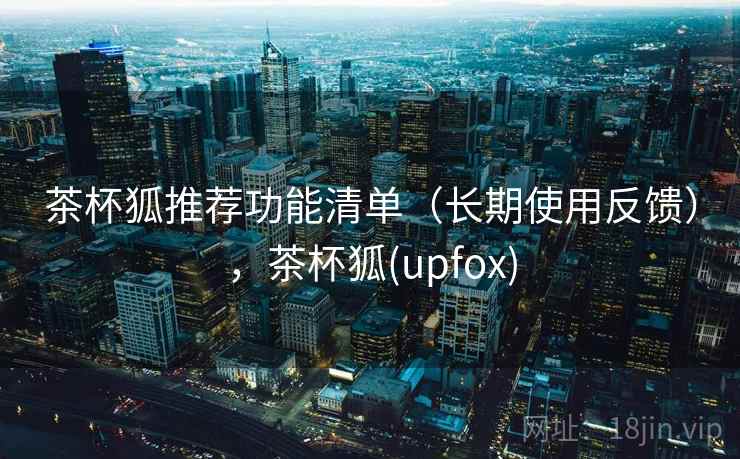 茶杯狐推荐功能清单（长期使用反馈），茶杯狐(upfox)
