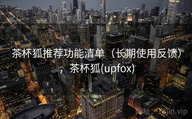 茶杯狐推荐功能清单（长期使用反馈），茶杯狐(upfox)