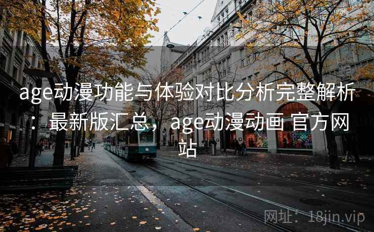 age动漫功能与体验对比分析完整解析：最新版汇总，age动漫动画 官方网站