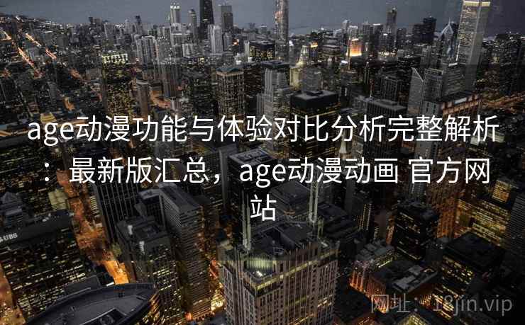 age动漫功能与体验对比分析完整解析：最新版汇总，age动漫动画 官方网站
