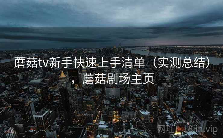 蘑菇tv新手快速上手清单(实测总结),蘑菇剧场主页 蘑菇tv新手快速上手清单(实测总结),蘑菇剧场主页