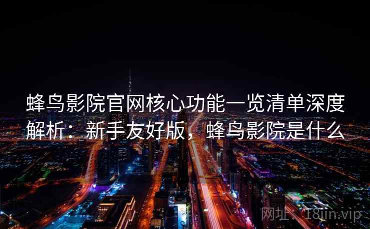 蜂鸟影院官网核心功能一览清单深度解析:新手友好版,蜂鸟影院是什么 蜂鸟影院官网核心功能一览清单深度解析:新手友好版,蜂鸟影院是什么