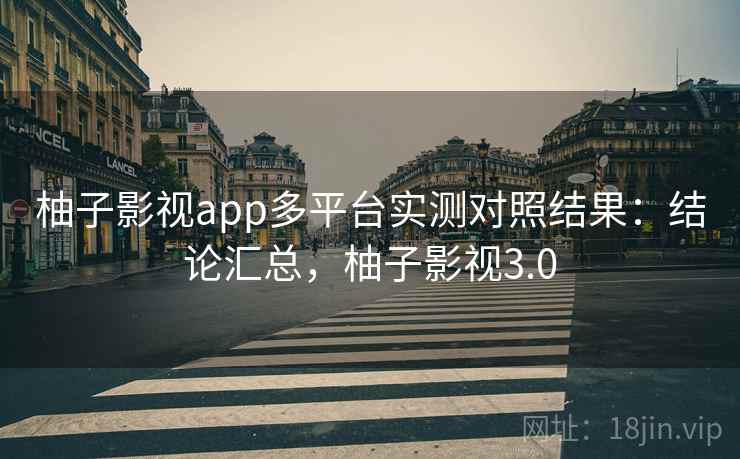 柚子影视app多平台实测对照结果:结论汇总,柚子影视3.0 柚子影视app多平台实测对照结果:结论汇总,柚子影视3.0