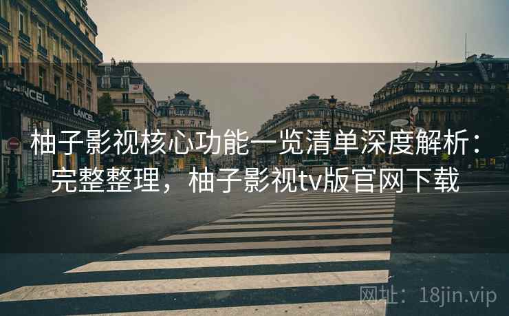 柚子影视核心功能一览清单深度解析:完整整理,柚子影视tv版官网下载 柚子影视核心功能一览清单深度解析:完整整理,柚子影视tv版官网下载
