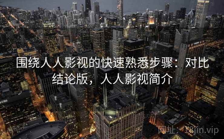 围绕人人影视的快速熟悉步骤：对比结论版，人人影视简介