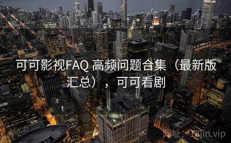 可可影视FAQ 高频问题合集（最新版汇总），可可看剧