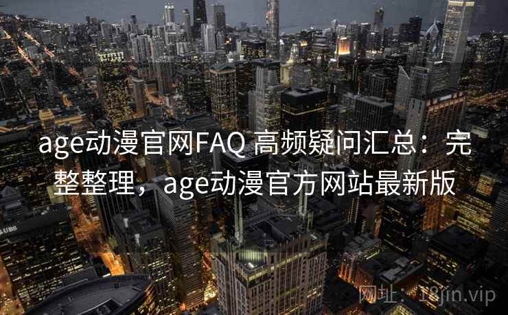 age动漫官网FAQ 高频疑问汇总：完整整理，age动漫官方网站最新版