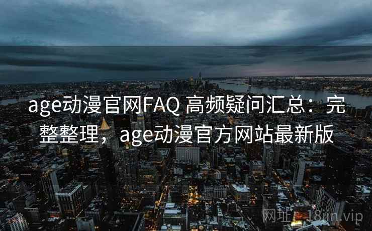 age动漫官网FAQ 高频疑问汇总：完整整理，age动漫官方网站最新版