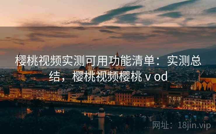 樱桃视频实测可用功能清单：实测总结，樱桃视频樱桃ⅴod