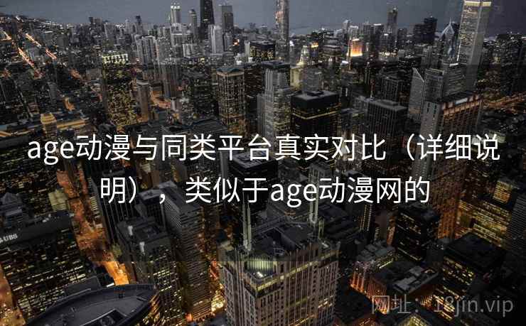 age动漫与同类平台真实对比（详细说明），类似于age动漫网的