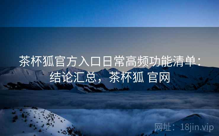 茶杯狐官方入口日常高频功能清单：结论汇总，茶杯狐 官网