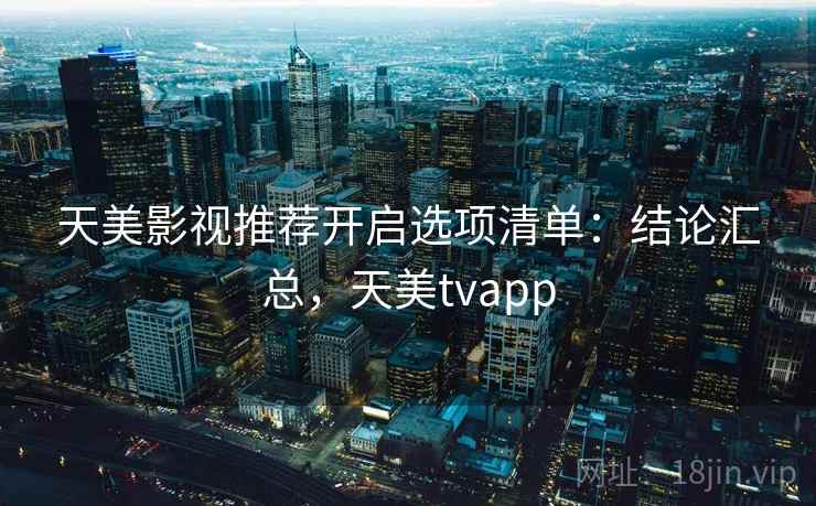 天美影视推荐开启选项清单:结论汇总,天美tvapp 天美影视推荐开启选项清单:结论汇总,天美tvapp