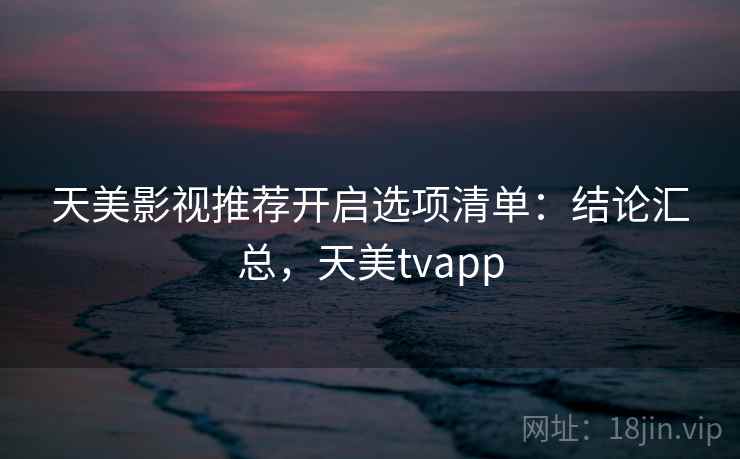 天美影视推荐开启选项清单:结论汇总,天美tvapp 天美影视推荐开启选项清单:结论汇总,天美tvapp