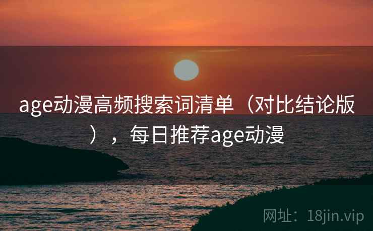age动漫高频搜索词清单(对比结论版),每日推荐age动漫 age动漫高频搜索词清单(对比结论版),每日推荐age动漫