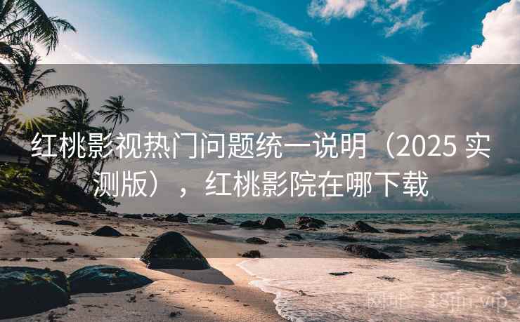红桃影视热门问题统一说明(2025 实测版),红桃影院在哪下载 红桃影视热门问题统一说明(2025 实测版),红桃影院在哪下载