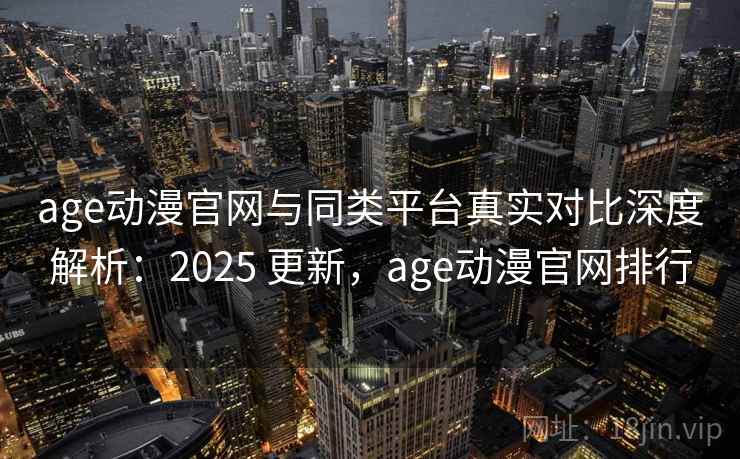 age动漫官网与同类平台真实对比深度解析：2025 更新，age动漫官网排行