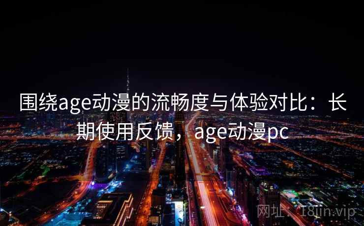 围绕age动漫的流畅度与体验对比：长期使用反馈，age动漫pc