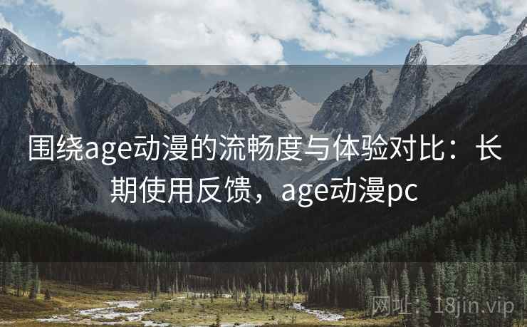 围绕age动漫的流畅度与体验对比:长期使用反馈,age动漫pc 围绕age动漫的流畅度与体验对比:长期使用反馈,age动漫pc