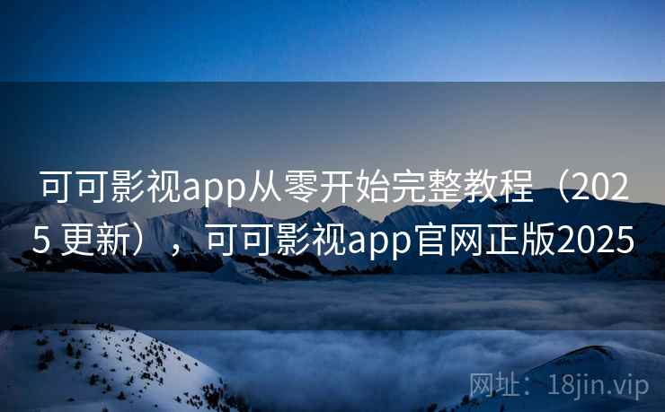 可可影视app从零开始完整教程(2025 更新),可可影视app官网正版2025 可可影视app从零开始完整教程(2025 更新),可可影视app官网正版2025