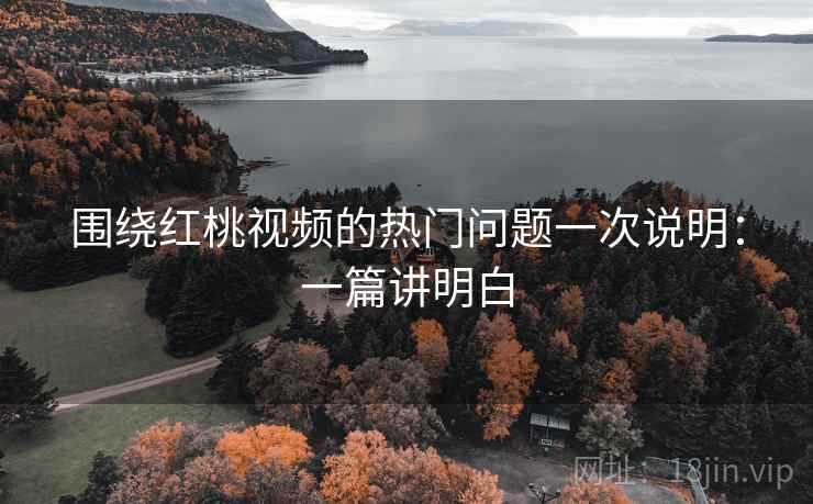 围绕红桃视频的热门问题一次说明：一篇讲明白