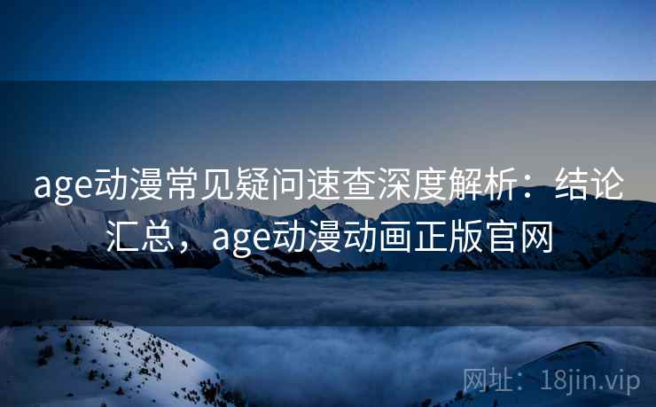 age动漫常见疑问速查深度解析：结论汇总，age动漫动画正版官网