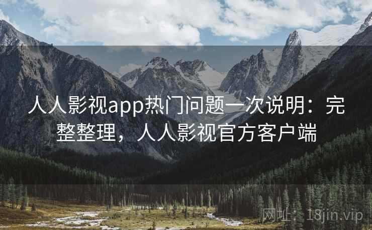 人人影视app热门问题一次说明：完整整理，人人影视官方客户端