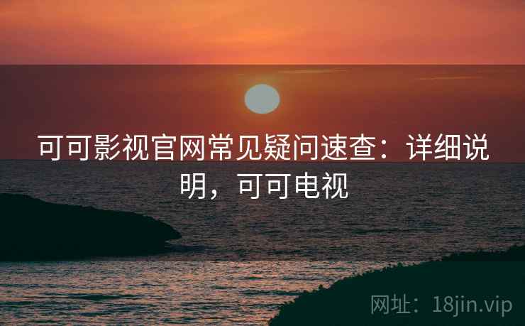 可可影视官网常见疑问速查:详细说明,可可电视 可可影视官网常见疑问速查:详细说明,可可电视