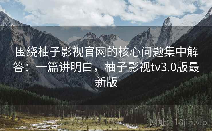 围绕柚子影视官网的核心问题集中解答:一篇讲明白,柚子影视tv3.0版最新版 围绕柚子影视官网的核心问题集中解答:一篇讲明白,柚子影视tv3.0版最新版