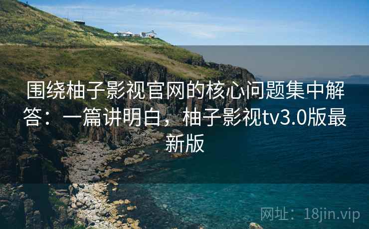 围绕柚子影视官网的核心问题集中解答：一篇讲明白，柚子影视tv3.0版最新版