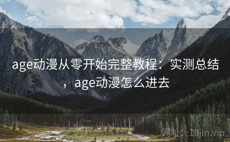 age动漫从零开始完整教程：实测总结，age动漫怎么进去