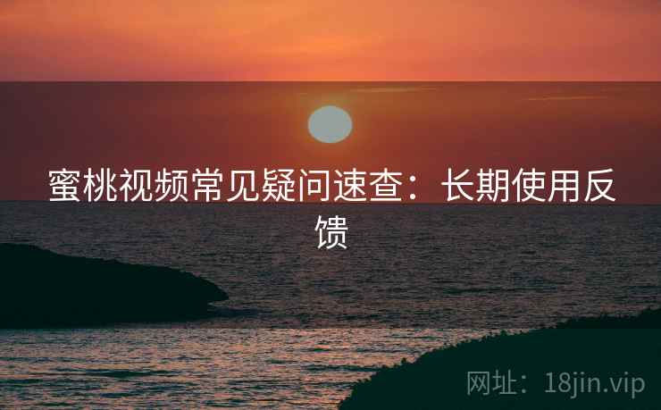 蜜桃视频常见疑问速查：长期使用反馈