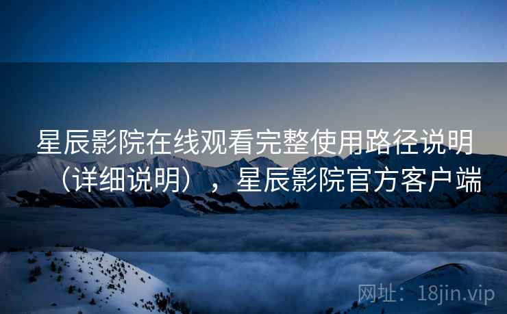 星辰影院在线观看完整使用路径说明(详细说明),星辰影院官方客户端 星辰影院在线观看完整使用路径说明(详细说明),星辰影院官方客户端