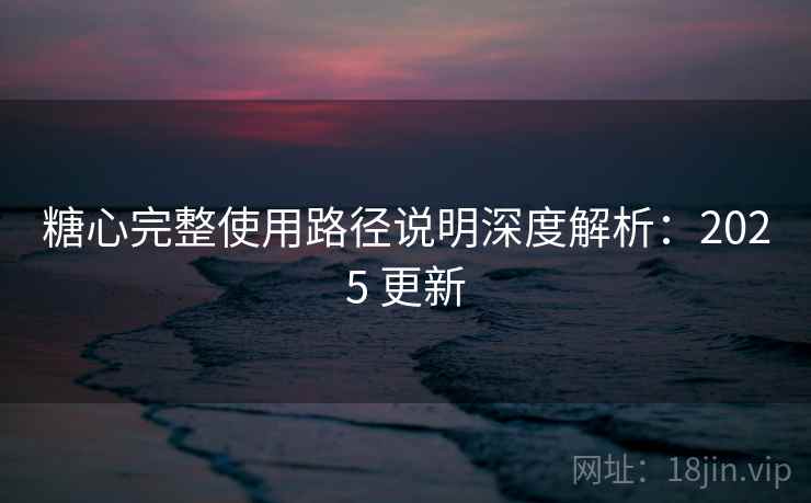 糖心完整使用路径说明深度解析:2025 更新 糖心完整使用路径说明深度解析:2025 更新