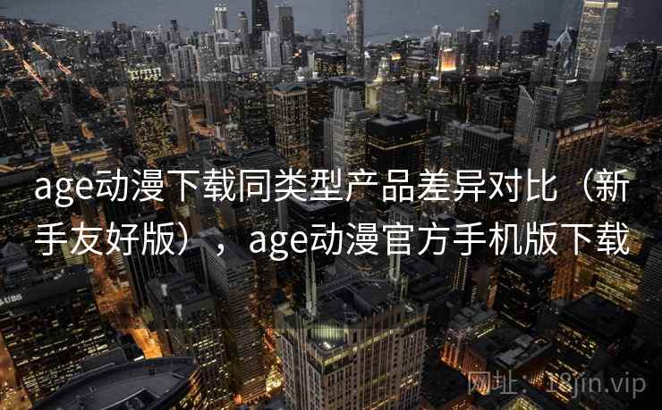 age动漫下载同类型产品差异对比(新手友好版),age动漫官方手机版下载 age动漫下载同类型产品差异对比(新手友好版),age动漫官方手机版下载