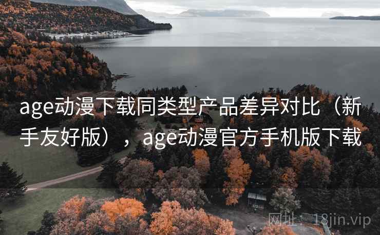 age动漫下载同类型产品差异对比(新手友好版),age动漫官方手机版下载 age动漫下载同类型产品差异对比(新手友好版),age动漫官方手机版下载