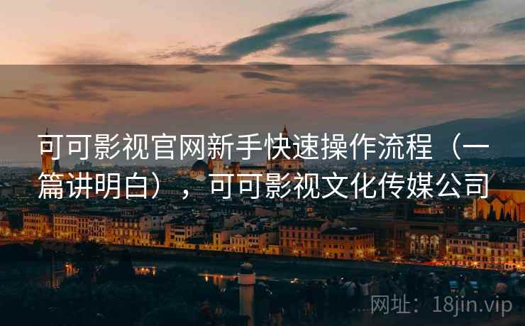 可可影视官网新手快速操作流程(一篇讲明白),可可影视文化传媒公司 可可影视官网新手快速操作流程(一篇讲明白),可可影视文化传媒公司