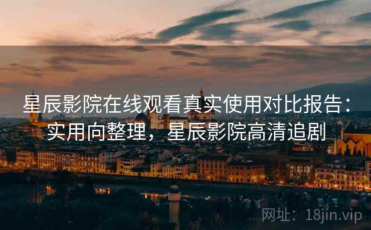 星辰影院在线观看真实使用对比报告:实用向整理,星辰影院高清追剧 星辰影院在线观看真实使用对比报告:实用向整理,星辰影院高清追剧