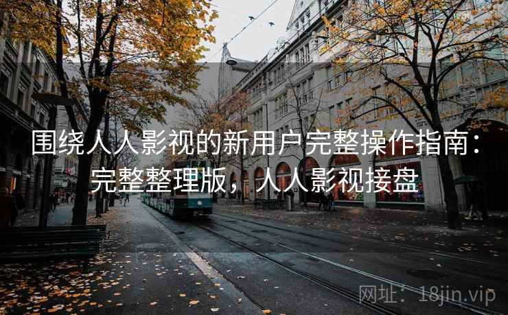 围绕人人影视的新用户完整操作指南:完整整理版,人人影视接盘 围绕人人影视的新用户完整操作指南:完整整理版,人人影视接盘