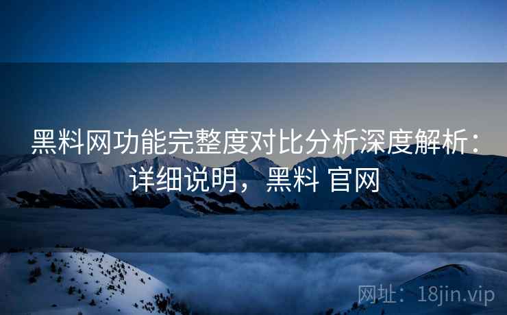 黑料网功能完整度对比分析深度解析:详细说明,黑料 官网 黑料网功能完整度对比分析深度解析:详细说明,黑料 官网
