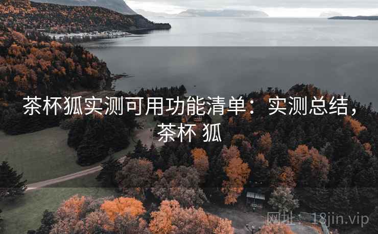 茶杯狐实测可用功能清单:实测总结,茶杯 狐 茶杯狐实测可用功能清单:实测总结,茶杯 狐