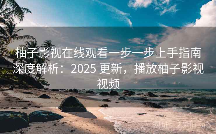柚子影视在线观看一步一步上手指南深度解析:2025 更新,播放柚子影视视频 柚子影视在线观看一步一步上手指南深度解析:2025 更新,播放柚子影视视频