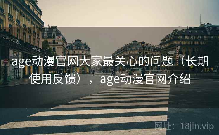 age动漫官网大家最关心的问题(长期使用反馈),age动漫官网介绍 age动漫官网大家最关心的问题(长期使用反馈),age动漫官网介绍