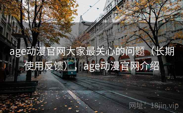 age动漫官网大家最关心的问题(长期使用反馈),age动漫官网介绍 age动漫官网大家最关心的问题(长期使用反馈),age动漫官网介绍