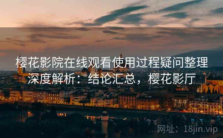 樱花影院在线观看使用过程疑问整理深度解析：结论汇总，樱花影厅